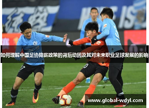 如何理解中国足协降薪政策的背后动因及其对未来职业足球发展的影响 如何理解中国足协降薪政策的背后动因及其对未来职业足球发展的影响