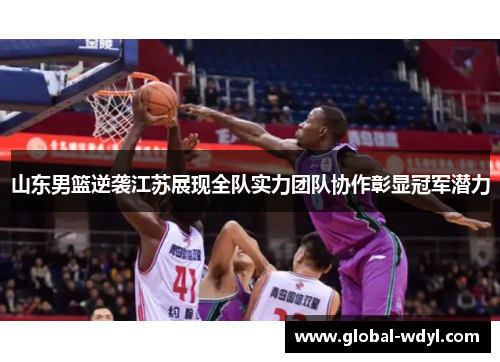 山东男篮逆袭江苏展现全队实力团队协作彰显冠军潜力