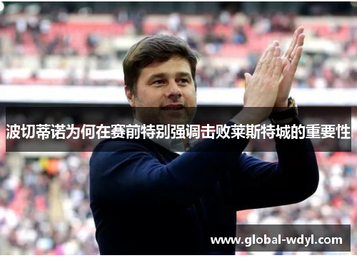波切蒂诺为何在赛前特别强调击败莱斯特城的重要性 波切蒂诺为何在赛前特别强调击败莱斯特城的重要性