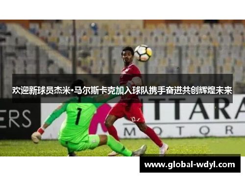 欢迎新球员杰米·马尔斯卡克加入球队携手奋进共创辉煌未来 欢迎新球员杰米·马尔斯卡克加入球队携手奋进共创辉煌未来