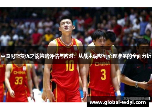 中国男篮复仇之战策略评估与应对:从战术调整到心理准备的全面分析 中国男篮复仇之战策略评估与应对:从战术调整到心理准备的全面分析