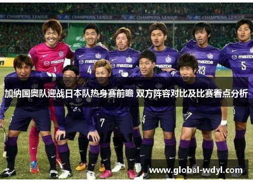 加纳国奥队迎战日本队热身赛前瞻 双方阵容对比及比赛看点分析