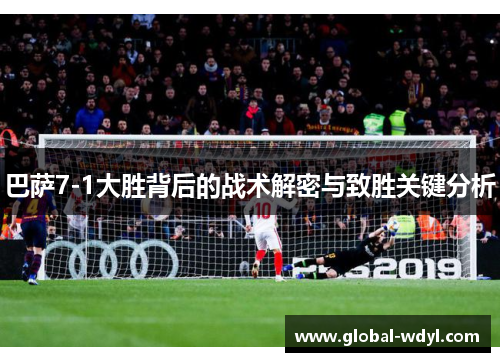 巴萨7-1大胜背后的战术解密与致胜关键分析