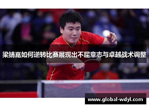 梁靖崑如何逆转比赛展现出不屈意志与卓越战术调整