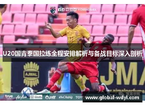 U20国青泰国拉练全程安排解析与备战目标深入剖析 U20国青泰国拉练全程安排解析与备战目标深入剖析