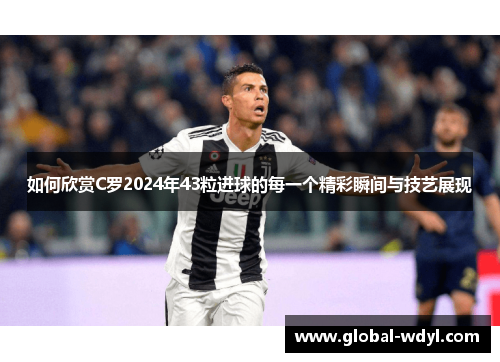 如何欣赏C罗2024年43粒进球的每一个精彩瞬间与技艺展现 如何欣赏C罗2024年43粒进球的每一个精彩瞬间与技艺展现