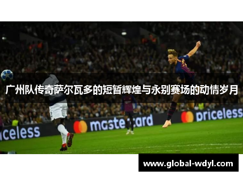 广州队传奇萨尔瓦多的短暂辉煌与永别赛场的动情岁月 广州队传奇萨尔瓦多的短暂辉煌与永别赛场的动情岁月