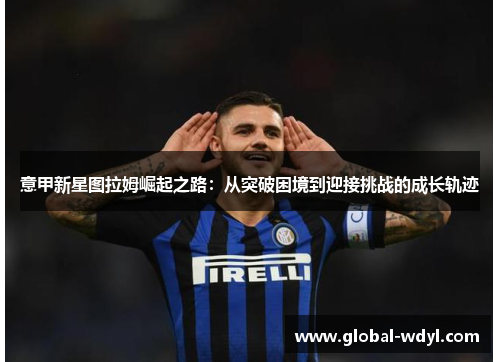 意甲新星图拉姆崛起之路:从突破困境到迎接挑战的成长轨迹 意甲新星图拉姆崛起之路:从突破困境到迎接挑战的成长轨迹