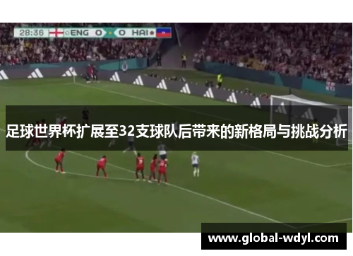 足球世界杯扩展至32支球队后带来的新格局与挑战分析 足球世界杯扩展至32支球队后带来的新格局与挑战分析