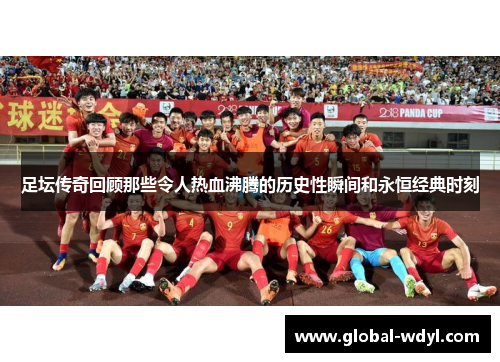 足坛传奇回顾那些令人热血沸腾的历史性瞬间和永恒经典时刻 足坛传奇回顾那些令人热血沸腾的历史性瞬间和永恒经典时刻