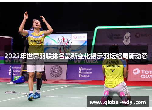 2023年世界羽联排名最新变化揭示羽坛格局新动态