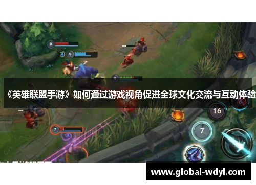 《英雄联盟手游》如何通过游戏视角促进全球文化交流与互动体验 《英雄联盟手游》如何通过游戏视角促进全球文化交流与互动体验