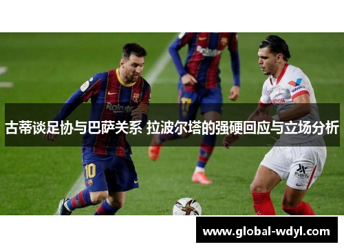 古蒂谈足协与巴萨关系 拉波尔塔的强硬回应与立场分析