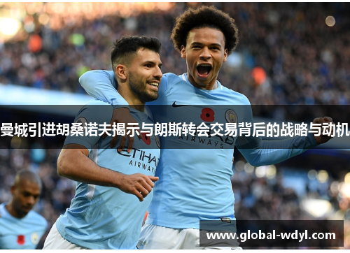 曼城引进胡桑诺夫揭示与朗斯转会交易背后的战略与动机 曼城引进胡桑诺夫揭示与朗斯转会交易背后的战略与动机