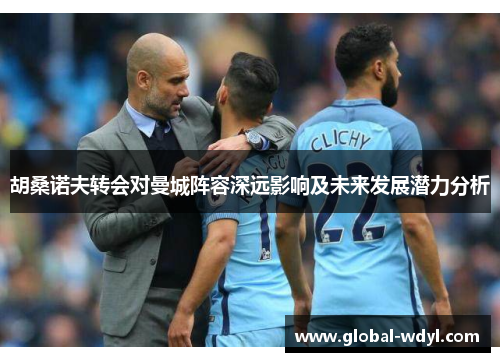 胡桑诺夫转会对曼城阵容深远影响及未来发展潜力分析 胡桑诺夫转会对曼城阵容深远影响及未来发展潜力分析