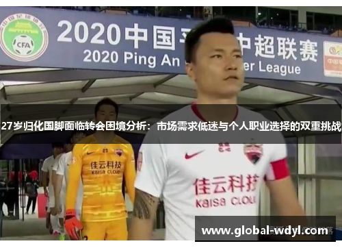 27岁归化国脚面临转会困境分析：市场需求低迷与个人职业选择的双重挑战