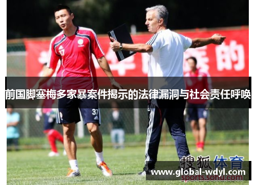 前国脚塞梅多家暴案件揭示的法律漏洞与社会责任呼唤 前国脚塞梅多家暴案件揭示的法律漏洞与社会责任呼唤