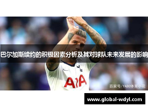 巴尔加斯续约的积极因素分析及其对球队未来发展的影响 巴尔加斯续约的积极因素分析及其对球队未来发展的影响