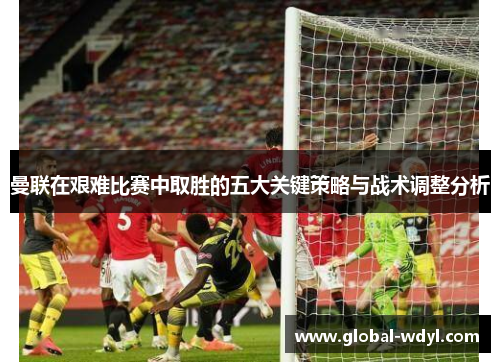 曼联在艰难比赛中取胜的五大关键策略与战术调整分析 曼联在艰难比赛中取胜的五大关键策略与战术调整分析