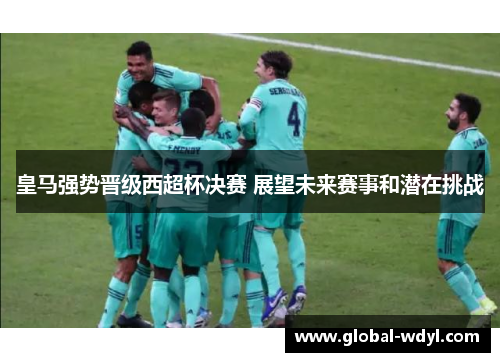 皇马强势晋级西超杯决赛 展望未来赛事和潜在挑战