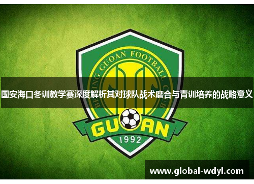 国安海口冬训教学赛深度解析其对球队战术磨合与青训培养的战略意义