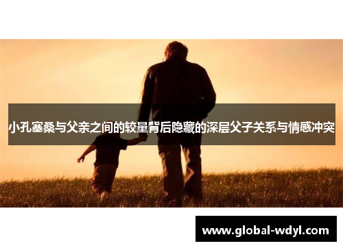 小孔塞桑与父亲之间的较量背后隐藏的深层父子关系与情感冲突 小孔塞桑与父亲之间的较量背后隐藏的深层父子关系与情感冲突