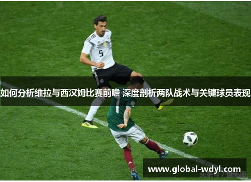 如何分析维拉与西汉姆比赛前瞻 深度剖析两队战术与关键球员表现 如何分析维拉与西汉姆比赛前瞻 深度剖析两队战术与关键球员表现