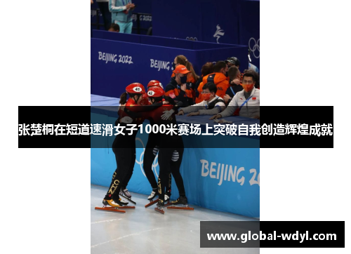 张楚桐在短道速滑女子1000米赛场上突破自我创造辉煌成就 张楚桐在短道速滑女子1000米赛场上突破自我创造辉煌成就