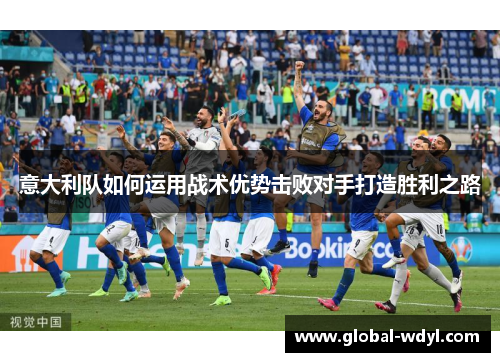 意大利队如何运用战术优势击败对手打造胜利之路 意大利队如何运用战术优势击败对手打造胜利之路