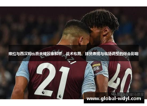 维拉与西汉姆比赛关键因素解析：战术布局、球员表现与临场调整的综合影响