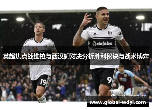 英超焦点战维拉与西汉姆对决分析胜利秘诀与战术博弈 英超焦点战维拉与西汉姆对决分析胜利秘诀与战术博弈