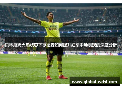 贝林厄姆火热状态下亨德森如何提升红军中场表现的深度分析