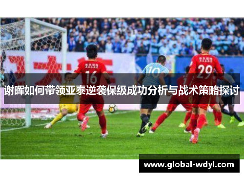 谢晖如何带领亚泰逆袭保级成功分析与战术策略探讨 谢晖如何带领亚泰逆袭保级成功分析与战术策略探讨