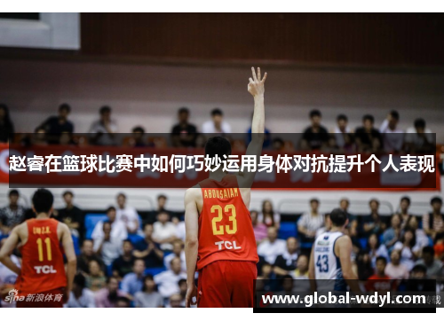 赵睿在篮球比赛中如何巧妙运用身体对抗提升个人表现