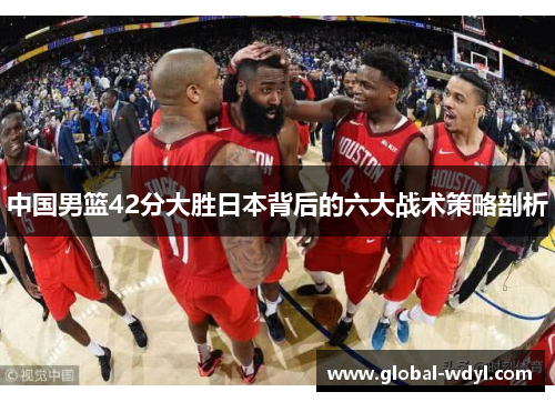 中国男篮42分大胜日本背后的六大战术策略剖析 中国男篮42分大胜日本背后的六大战术策略剖析