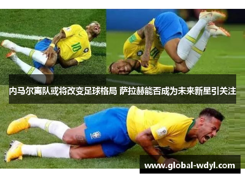 内马尔离队或将改变足球格局 萨拉赫能否成为未来新星引关注