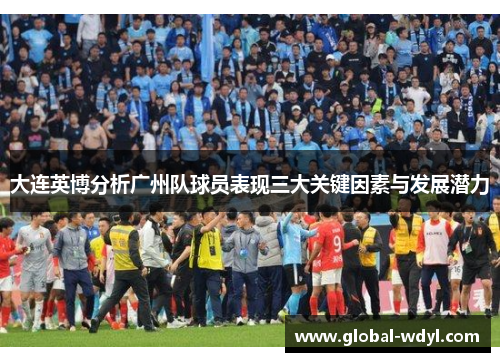 大连英博分析广州队球员表现三大关键因素与发展潜力