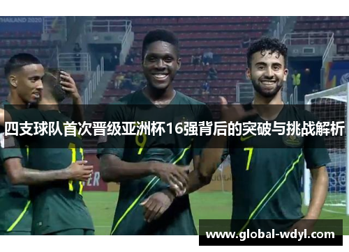 四支球队首次晋级亚洲杯16强背后的突破与挑战解析