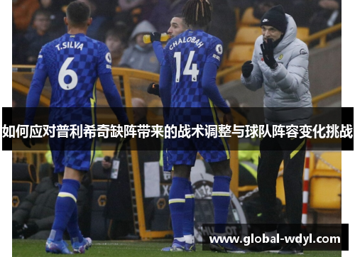 如何应对普利希奇缺阵带来的战术调整与球队阵容变化挑战 如何应对普利希奇缺阵带来的战术调整与球队阵容变化挑战