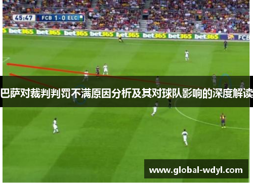 巴萨对裁判判罚不满原因分析及其对球队影响的深度解读 巴萨对裁判判罚不满原因分析及其对球队影响的深度解读