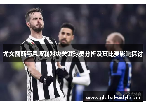 尤文图斯与恩波利对决关键球员分析及其比赛影响探讨 尤文图斯与恩波利对决关键球员分析及其比赛影响探讨