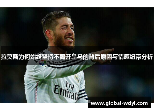 拉莫斯为何始终坚持不离开皇马的背后原因与情感纽带分析 拉莫斯为何始终坚持不离开皇马的背后原因与情感纽带分析