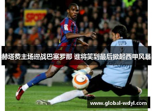 赫塔费主场迎战巴塞罗那 谁将笑到最后掀起西甲风暴 赫塔费主场迎战巴塞罗那 谁将笑到最后掀起西甲风暴