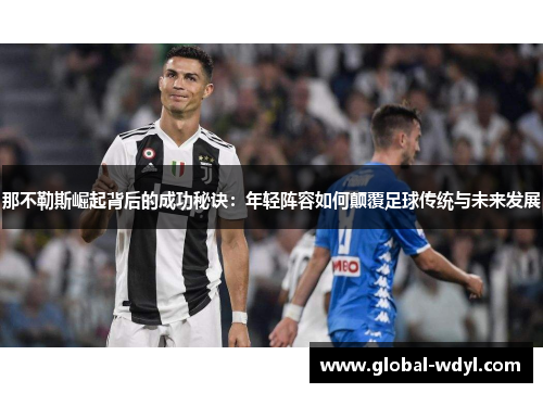 那不勒斯崛起背后的成功秘诀:年轻阵容如何颠覆足球传统与未来发展 那不勒斯崛起背后的成功秘诀:年轻阵容如何颠覆足球传统与未来发展