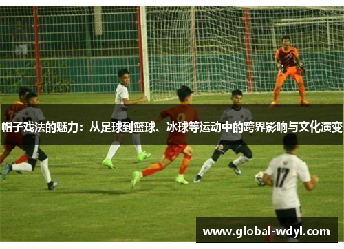 帽子戏法的魅力：从足球到篮球、冰球等运动中的跨界影响与文化演变