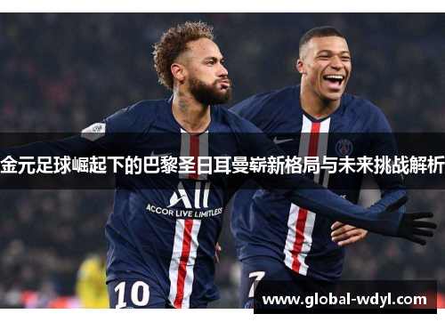 金元足球崛起下的巴黎圣日耳曼崭新格局与未来挑战解析 金元足球崛起下的巴黎圣日耳曼崭新格局与未来挑战解析