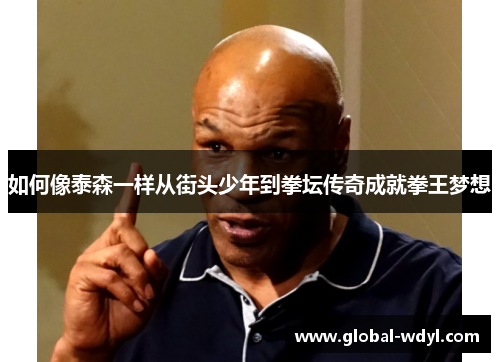 如何像泰森一样从街头少年到拳坛传奇成就拳王梦想