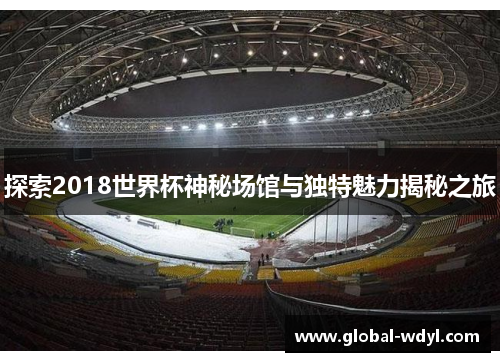 探索2018世界杯神秘场馆与独特魅力揭秘之旅