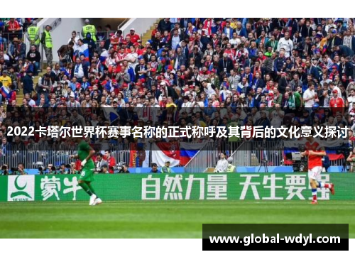 2022卡塔尔世界杯赛事名称的正式称呼及其背后的文化意义探讨 2022卡塔尔世界杯赛事名称的正式称呼及其背后的文化意义探讨
