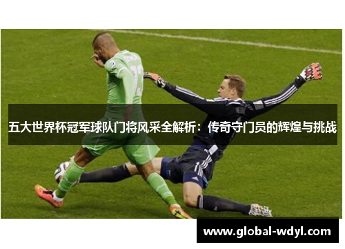 五大世界杯冠军球队门将风采全解析:传奇守门员的辉煌与挑战 五大世界杯冠军球队门将风采全解析:传奇守门员的辉煌与挑战